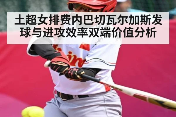土超女排费内巴切瓦尔加斯发球与进攻效率双端价值分析（JiuyouSports）
