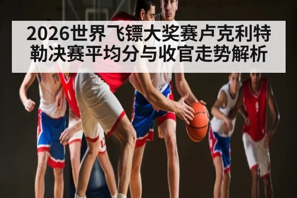 2026世界飞镖大奖赛卢克利特勒决赛平均分与收官走势解析（JiuyouSports）