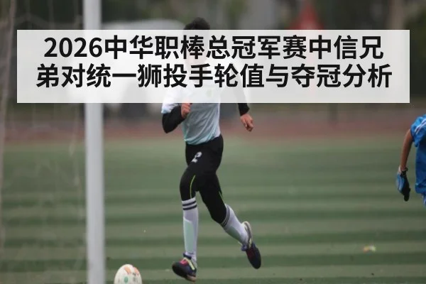 2026中华职棒总冠军赛中信兄弟对统一狮投手轮值与夺冠分析（JiuyouSports）