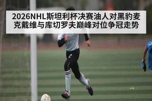 2026NHL斯坦利杯决赛油人对黑豹麦克戴维与库切罗夫巅峰对位争冠走势（JiuyouSports）