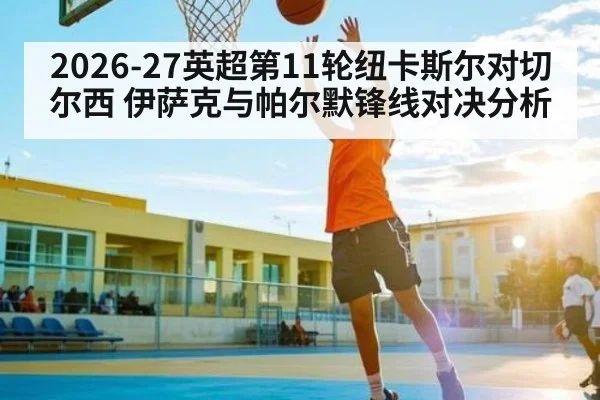 2026-27英超第11轮纽卡斯尔对切尔西 伊萨克与帕尔默锋线对决分析（JiuyouSports）
